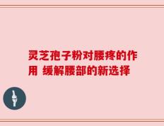 灵芝孢子粉对腰疼的作用 缓解腰部的新选择