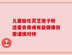 儿童能吃灵芝孢子粉 适量食用或有益健康但需谨慎对待