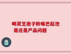 喝灵芝孢子粉嘴巴起泡 是还是产品问题
