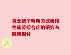 灵芝孢子粉助力改善慢性疲劳综合症的研究与应用探讨
