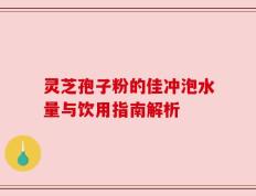 灵芝孢子粉的佳冲泡水量与饮用指南解析