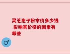 灵芝孢子粉市价多少钱 影响其价格的因素有哪些