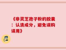 《非灵芝孢子粉的胶囊：认清成分，避免误购误用》
