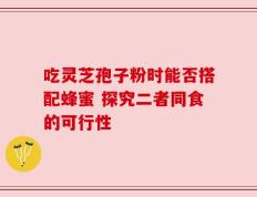 吃灵芝孢子粉时能否搭配蜂蜜 探究二者同食的可行性