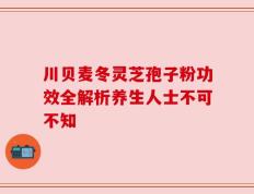 川贝麦冬灵芝孢子粉功效全解析养生人士不可不知