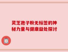灵芝孢子粉无标签的神秘力量与健康益处探讨