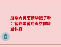 加拿大灵芝精华孢子粉：营养丰富的天然健康滋补品