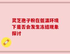 灵芝孢子粉在低温环境下是否会发生冻结现象探讨