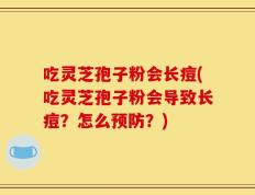 吃灵芝孢子粉会长痘(吃灵芝孢子粉会导致长痘？怎么预防？)
