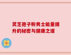 灵芝孢子粉男士能量提升的秘密与健康之道