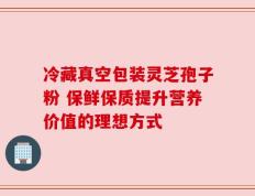 冷藏真空包装灵芝孢子粉 保鲜保质提升营养价值的理想方式