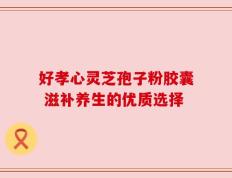 好孝心灵芝孢子粉胶囊 滋补养生的优质选择