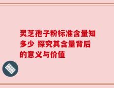 灵芝孢子粉标准含量知多少 探究其含量背后的意义与价值