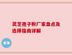 灵芝孢子粉厂家盘点及选择指南详解