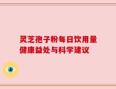 灵芝孢子粉每日饮用量健康益处与科学建议