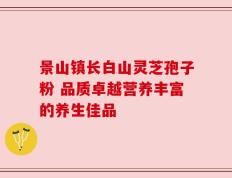 景山镇长白山灵芝孢子粉 品质卓越营养丰富的养生佳品