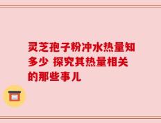 灵芝孢子粉冲水热量知多少 探究其热量相关的那些事儿