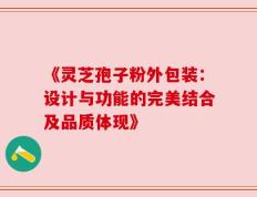 《灵芝孢子粉外包装：设计与功能的完美结合及品质体现》