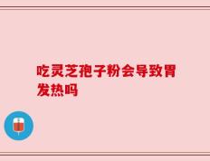 吃灵芝孢子粉会导致胃发热吗