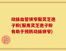 动脉血管狭窄服灵芝孢子粉(服用灵芝孢子粉有助于预防动脉狭窄)