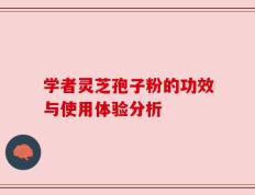 学者灵芝孢子粉的功效与使用体验分析