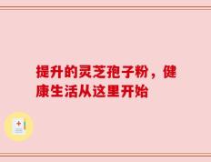 提升的灵芝孢子粉，健康生活从这里开始