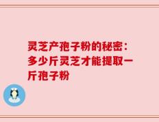 灵芝产孢子粉的秘密：多少斤灵芝才能提取一斤孢子粉