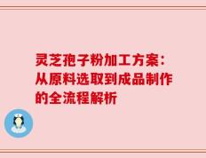 灵芝孢子粉加工方案：从原料选取到成品制作的全流程解析