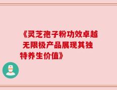 《灵芝孢子粉功效卓越 无限极产品展现其独特养生价值》