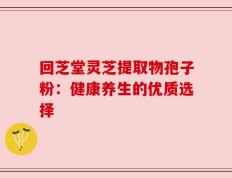 回芝堂灵芝提取物孢子粉：健康养生的优质选择