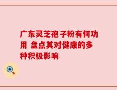 广东灵芝孢子粉有何功用 盘点其对健康的多种积极影响