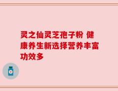 灵之仙灵芝孢子粉 健康养生新选择营养丰富功效多