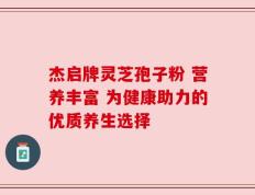 杰启牌灵芝孢子粉 营养丰富 为健康助力的优质养生选择