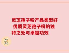 灵芝孢子粉产品类型好 优质灵芝孢子粉的独特之处与卓越功效