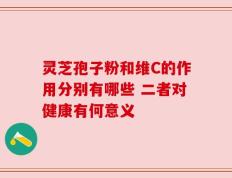 灵芝孢子粉和维C的作用分别有哪些 二者对健康有何意义
