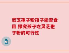 灵芝孢子粉孩子能否食用 探究孩子吃灵芝孢子粉的可行性