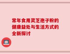 常年食用灵芝孢子粉的健康益处与生活方式的全新探讨