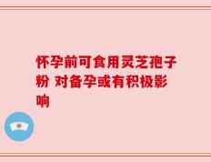 怀孕前可食用灵芝孢子粉 对备孕或有积极影响