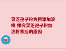 灵芝孢子粉为何添加淀粉 探究灵芝孢子粉加淀粉背后的原因