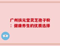广州扶元堂灵芝孢子粉：健康养生的优质选择