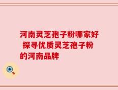 河南灵芝孢子粉哪家好 探寻优质灵芝孢子粉的河南品牌