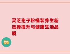 灵芝孢子粉桶装养生新选择提升与健康生活品质