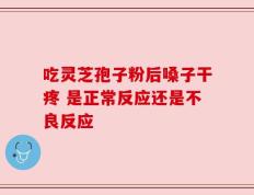 吃灵芝孢子粉后嗓子干疼 是正常反应还是不良反应