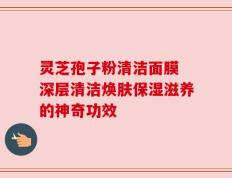 灵芝孢子粉清洁面膜 深层清洁焕肤保湿滋养的神奇功效