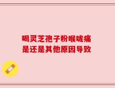 喝灵芝孢子粉喉咙痛 是还是其他原因导致