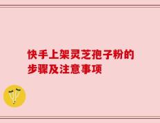快手上架灵芝孢子粉的步骤及注意事项