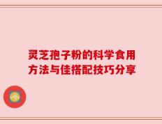 灵芝孢子粉的科学食用方法与佳搭配技巧分享