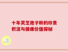 十年灵芝孢子粉的珍贵积淀与健康价值探秘