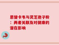 恩替卡韦与灵芝孢子粉：两者关联及对健康的潜在影响