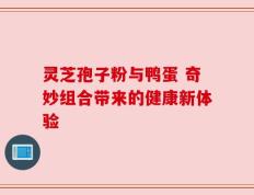 灵芝孢子粉与鸭蛋 奇妙组合带来的健康新体验